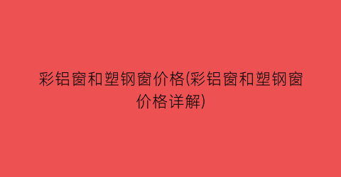 “彩铝窗和塑钢窗价格(彩铝窗和塑钢窗价格详解)