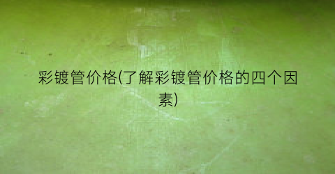 “彩镀管价格(了解彩镀管价格的四个因素)