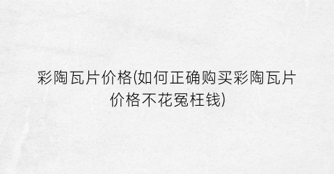 彩陶瓦片价格(如何正确购买彩陶瓦片价格不花冤枉钱)