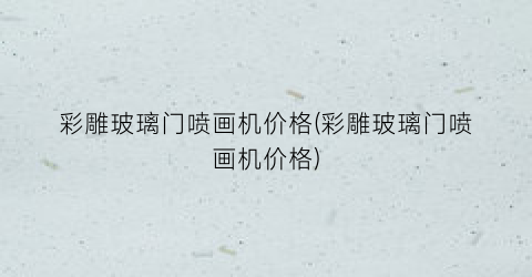 彩雕玻璃门喷画机价格(彩雕玻璃门喷画机价格)