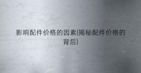 影响配件价格的因素(揭秘配件价格的背后)