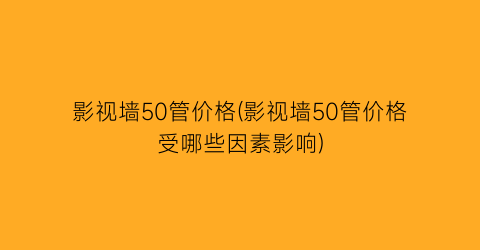 影视墙50管价格(影视墙50管价格受哪些因素影响)