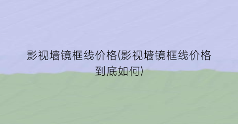 影视墙镜框线价格(影视墙镜框线价格到底如何)