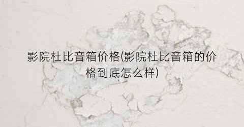 影院杜比音箱价格(影院杜比音箱的价格到底怎么样)