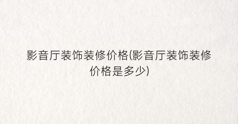 影音厅装饰装修价格(影音厅装饰装修价格是多少)