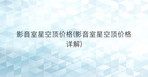 影音室星空顶价格(影音室星空顶价格详解)