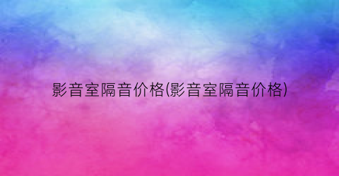 影音室隔音价格(影音室隔音价格)