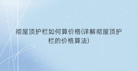 彻屋顶护栏如何算价格(详解彻屋顶护栏的价格算法)