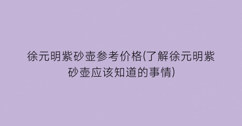 徐元明紫砂壶参考价格(了解徐元明紫砂壶应该知道的事情)