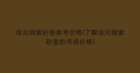 徐元明紫砂壶参考价格(了解徐元明紫砂壶的市场价格)