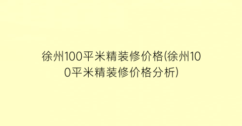 徐州100平米精装修价格(徐州100平米精装修价格分析)