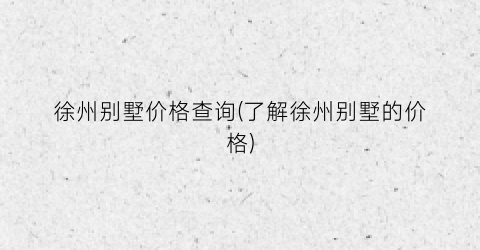 徐州别墅价格查询(了解徐州别墅的价格)