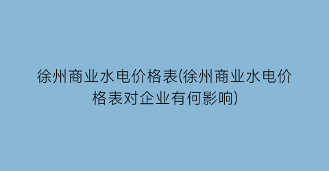 徐州商业水电价格表(徐州商业水电价格表对企业有何影响)