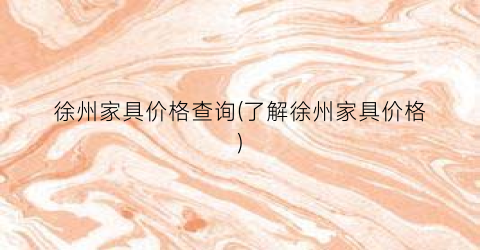 徐州家具价格查询(了解徐州家具价格)