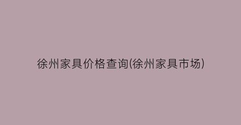徐州家具价格查询(徐州家具市场)
