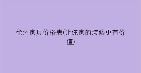 徐州家具价格表(让你家的装修更有价值)