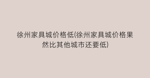 徐州家具城价格低(徐州家具城价格果然比其他城市还要低)