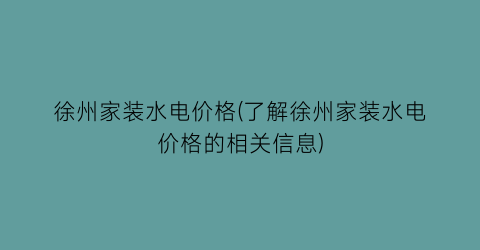 “徐州家装水电价格(了解徐州家装水电价格的相关信息)