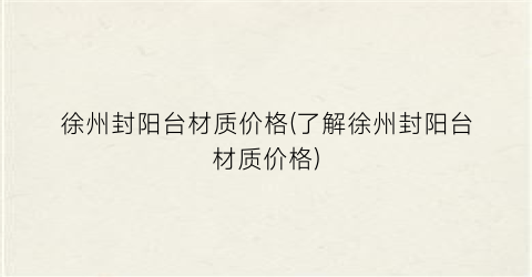 徐州封阳台材质价格(了解徐州封阳台材质价格)