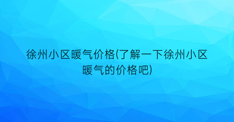 徐州小区暖气价格(了解一下徐州小区暖气的价格吧)