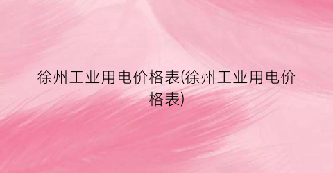 徐州工业用电价格表(徐州工业用电价格表)