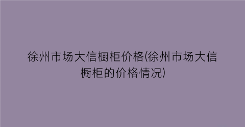 徐州市场大信橱柜价格(徐州市场大信橱柜的价格情况)