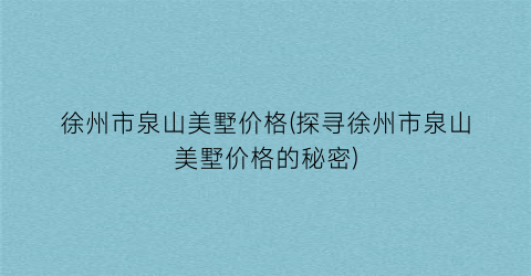 徐州市泉山美墅价格(探寻徐州市泉山美墅价格的秘密)