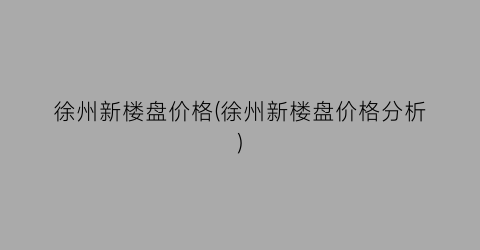 徐州新楼盘价格(徐州新楼盘价格分析)