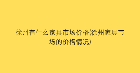 “徐州有什么家具市场价格(徐州家具市场的价格情况)