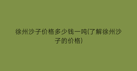 徐州沙子价格多少钱一吨(了解徐州沙子的价格)