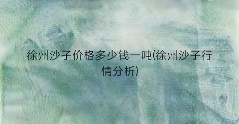 “徐州沙子价格多少钱一吨(徐州沙子行情分析)