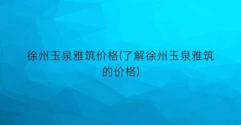 徐州玉泉雅筑价格(了解徐州玉泉雅筑的价格)