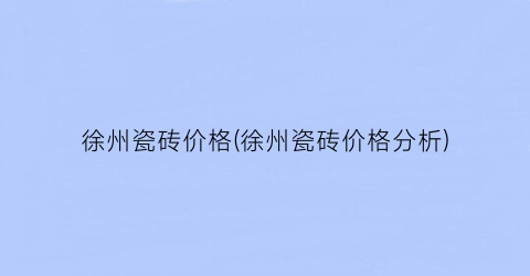 徐州瓷砖价格(徐州瓷砖价格分析)