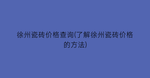 徐州瓷砖价格查询(了解徐州瓷砖价格的方法)