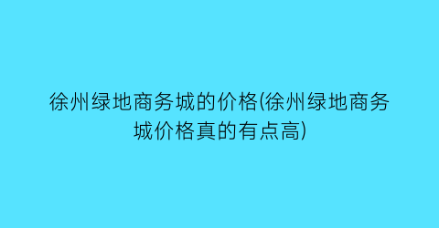 “徐州绿地商务城的价格(徐州绿地商务城价格真的有点高)