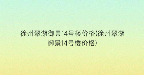 徐州翠湖御景14号楼价格(徐州翠湖御景14号楼价格)