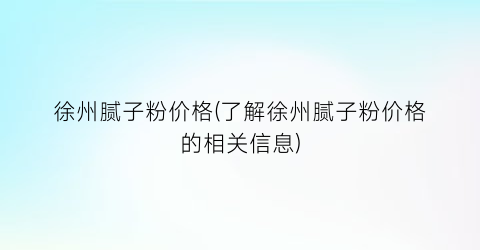 徐州腻子粉价格(了解徐州腻子粉价格的相关信息)