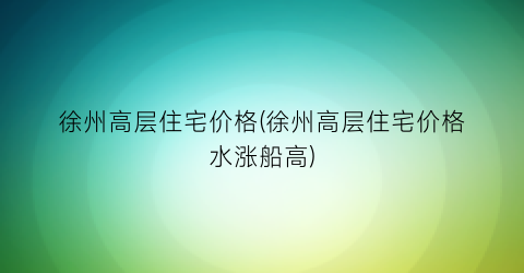 徐州高层住宅价格(徐州高层住宅价格水涨船高)