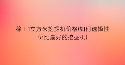 徐工1立方米挖掘机价格(如何选择性价比最好的挖掘机)