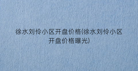 徐水刘伶小区开盘价格(徐水刘伶小区开盘价格曝光)