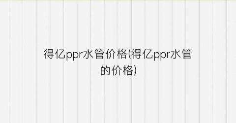 得亿ppr水管价格(得亿ppr水管的价格)