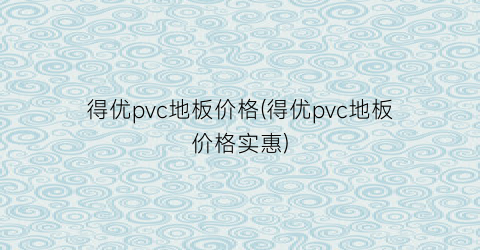 得优pvc地板价格(得优pvc地板价格实惠)