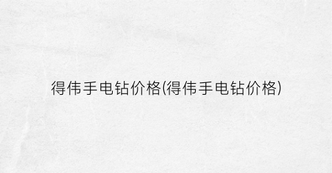 得伟手电钻价格(得伟手电钻价格)