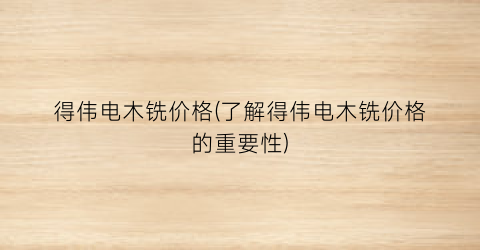 得伟电木铣价格(了解得伟电木铣价格的重要性)