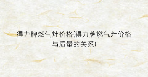 得力牌燃气灶价格(得力牌燃气灶价格与质量的关系)