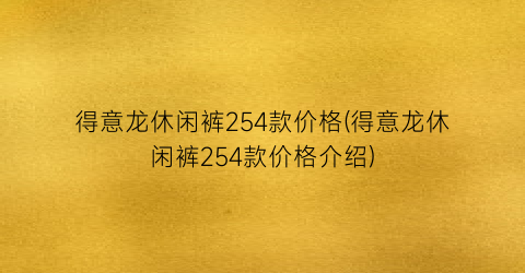 得意龙休闲裤254款价格(得意龙休闲裤254款价格介绍)