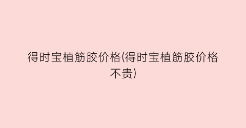 得时宝植筋胶价格(得时宝植筋胶价格不贵)