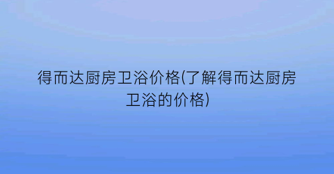 得而达厨房卫浴价格(了解得而达厨房卫浴的价格)