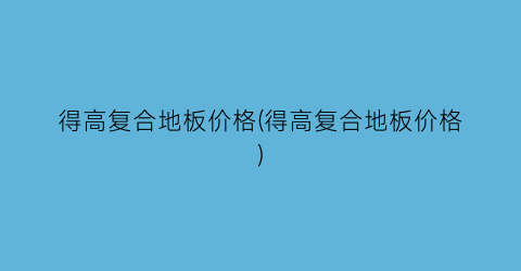 得高复合地板价格(得高复合地板价格)
