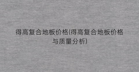 得高复合地板价格(得高复合地板价格与质量分析)